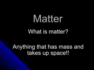 MatterMatter
What is matter?What is matter?
Anything that has mass andAnything that has mass and
takes up space!!takes up space!!
 