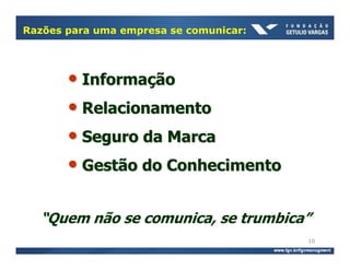 Razões para uma empresa se comunicar:




       • Informação
       • Relacionamento
       • Seguro da Marca
       • Gestão do Conhecimento

  “Quem não se comunica, se trumbica”
                                        10
 