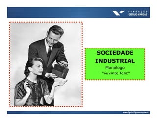 SOCIEDADE
INDUSTRIAL
   Monólogo
 “ouvinte feliz”
 