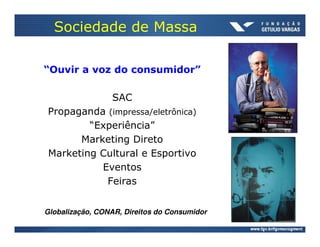 Sociedade de Massa

“Ouvir a voz do consumidor”

                 SAC
Propaganda (impressa/eletrônica)
        “Experiência”
      Marketing Direto
Marketing Cultural e Esportivo
          Eventos
           Feiras


Globalização, CONAR, Direitos do Consumidor
 