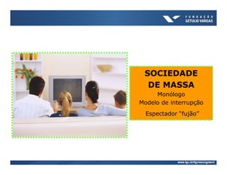 SOCIEDADE
  DE MASSA
     Monólogo
Modelo de interrupção
  Espectador “fujão”
 