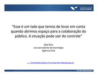 "Esse é um lado que temos de levar em conta
quando abrimos espaço para a colaboração do
  público. A situação pode sair do controle”

                            Abel Reis
                  vice-presidente de tecnologia
                          Agência Click



         ......FilmesMídia Digital e PromoAg Click RedesSociais.avi
 