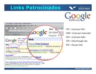 Links Patrocinados



                     CPC – Custo por Click
                     CPM – Custo por Impressão
                     CPA – Custo por Ação
                     CTR – Click through rate
                     PPC – Pay per click
 