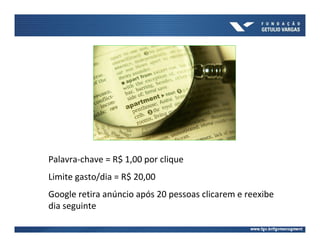 Palavra-chave = R$ 1,00 por clique
Limite gasto/dia = R$ 20,00
Google retira anúncio após 20 pessoas clicarem e reexibe
dia seguinte
 