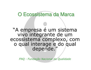O Ecossistema da Marca


 “A empresa é um sistema
   vivo integrante de um
ecossistema complexo, com
 o qual interage e do qual
         depende.”
   FNQ - Fundação Nacional da Qualidade
 