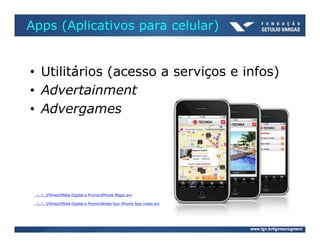 Apps (Aplicativos para celular)


     • Utilitários (acesso a serviços e infos)
     • Advertainment
     • Advergames




1.    ......FilmesMídia Digital e PromoiPhone Magic.avi

2.    ......FilmesMídia Digital e PromoNivea Sun iPhone App video.avi
 