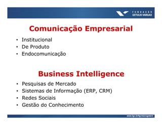 Comunicação Empresarial
• Institucional
• De Produto
• Endocomunicação



         Business Intelligence
•   Pesquisas de Mercado
•   Sistemas de Informação (ERP, CRM)
•   Redes Sociais
•   Gestão do Conhecimento
 