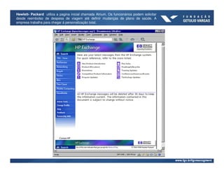 Hewlett- Packard utiliza a pagina inicial chamada Atrium. Os funcionários podem solicitar
desde reembolso de despesa de viagem até definir mudanças de plano de saúde. A
empresa trabalha para chegar à personalização total.
 