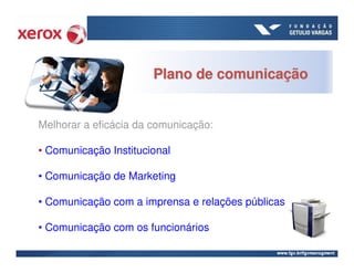 Plano de comunicação


Melhorar a eficácia da comunicação:

• Comunicação Institucional

• Comunicação de Marketing

• Comunicação com a imprensa e relações públicas

• Comunicação com os funcionários
 