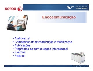 Endocomunicação




• Audiovisual
• Campanhas de sensibilização e mobilização
• Publicações
• Programas de comunicação interpessoal
• Eventos
• Projetos
 