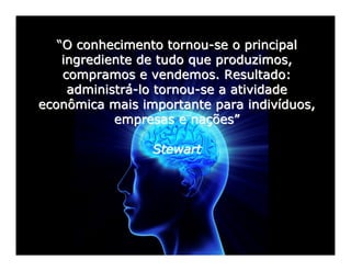 “O conhecimento tornou-se o principal
    ingrediente de tudo que produzimos,
    compramos e vendemos. Resultado:
     administrá-lo tornou-se a atividade
econômica mais importante para indivíduos,
            empresas e nações”

                 Stewart
 