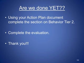 Are we done YET??
• Using your Action Plan document
  complete the section on Behavior Tier 2.

• Complete the evaluation.

• Thank you!!!



                                             102
 