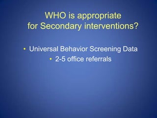 WHO is appropriate
 for Secondary interventions?

• Universal Behavior Screening Data
        • 2-5 office referrals
 