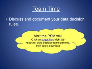 Team Time
• Discuss and document your data decision
  rules.

                Visit the PSM wiki
              •Click on pages/files (right tab)
          •Look for Data decision team planning,
                   then select download
 