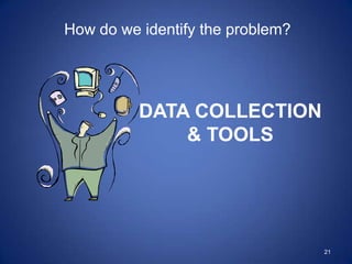 How do we identify the problem?




          DATA COLLECTION
              & TOOLS




                                  21
 