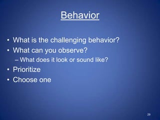 Behavior

• What is the challenging behavior?
• What can you observe?
  – What does it look or sound like?
• Prioritize
• Choose one



                                       29
 