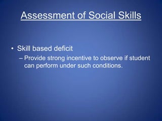 Assessment of Social Skills


• Skill based deficit
  – Provide strong incentive to observe if student
    can perform under such conditions.
 