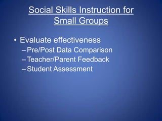 Social Skills Instruction for
          Small Groups

• Evaluate effectiveness
  – Pre/Post Data Comparison
  – Teacher/Parent Feedback
  – Student Assessment
 