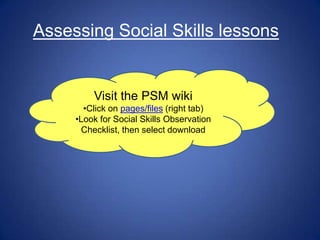 Assessing Social Skills lessons


         Visit the PSM wiki
       •Click on pages/files (right tab)
     •Look for Social Skills Observation
      Checklist, then select download
 