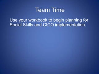 Team Time
Use your workbook to begin planning for
Social Skills and CICO implementation.
 