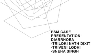 PSM CASE
PRESENTATION
DIARRHOEA
-TRILOKI NATH DIXIT
-TRIVENI LODHI
-SNEHA SINGH
 
