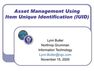 Asset Management Using Item Unique Identification (IUID) Lynn Butler Northrop Grumman Information Technology [email_address] November 15, 2005 