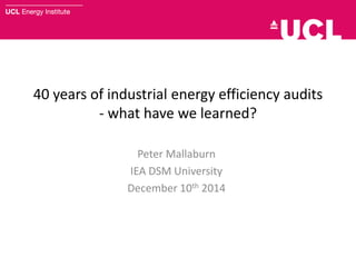 40 years of industrial energy efficiency audits
- what have we learned?
Peter Mallaburn
IEA DSM University
December 10th 2014
 