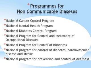 *
*National Cancer Control Program
*National Mental Health Program
*National Diabetes Control Program
*National Program for Control and treatment of
Occupational Diseases
*National Program for Control of Blindness
*National program for control of diabetes, cardiovascular
disease and stroke
*National program for prevention and control of deafness
 
