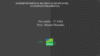 SUPERINTENDÊNCIA DE EDUCAÇÃO INFANTIL
E ENSINO FUNDAMENTAL
Pós médio – 3º ANO
Prof.: Rhafael Brandão
 