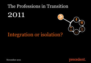The Professions in Transition
 2011

 Integration or isolation?



The Professions in Transition 2011
November 2011                        @precedentcomms
 