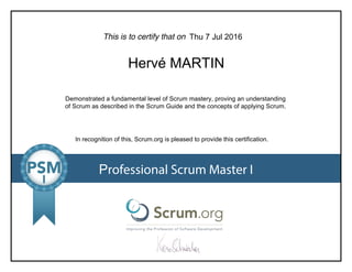 This is to certify that on
Demonstrated a fundamental level of Scrum mastery, proving an understanding
of Scrum as described in the Scrum Guide and the concepts of applying Scrum.
In recognition of this, Scrum.org is pleased to provide this certification.
Professional Scrum Master I
Thu 7 Jul 2016
Hervé MARTIN
 