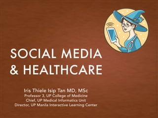 SOCIAL MEDIA
& HEALTHCARE
Iris Thiele Isip Tan MD, MSc
Professor 3, UP College of Medicine
Chief, UP Medical Informatics Unit
Director, UP Manila Interactive Learning Center
 