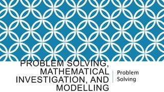 PROBLEM SOLVING,
MATHEMATICAL
INVESTIGATION, AND
MODELLING
Problem
Solving
 
