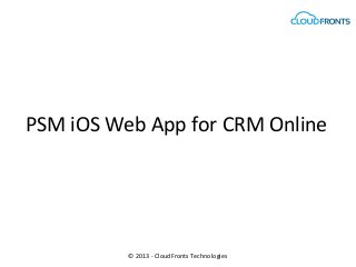 PSM iOS Web App for CRM Online
© 2013 - CloudFronts Technologies
 