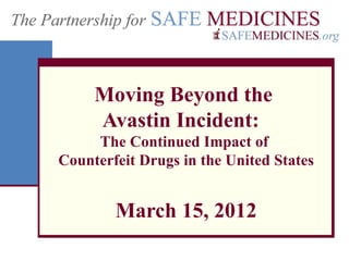 Moving Beyond the
     Avastin Incident:
     The Continued Impact of
Counterfeit Drugs in the United States


        March 15, 2012
 