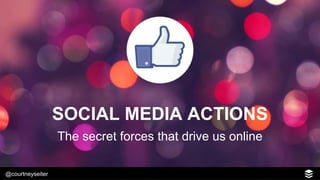 @courtneyseiter
SOCIAL MEDIA ACTIONS
The secret forces that drive us online
 