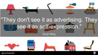 @courtneyseiter
"They don't see it as advertising. They
see it as self-expression."
-Evan Wray
 