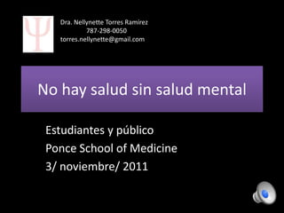 Dra. Nellynette Torres Ramírez
            787-298-0050
   torres.nellynette@gmail.com




No hay salud sin salud mental

 Estudiantes y público
 Ponce School of Medicine
 3/ noviembre/ 2011
 