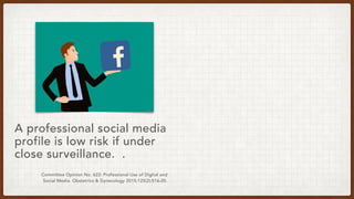 Committee Opinion No. 622: Professional Use of Digital and
Social Media. Obstetrics & Gynecology 2015;125(2):516-20.
A professional social media
profile is low risk if under
close surveillance. .
 