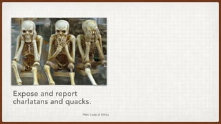 PMA Code of Ethics
Expose and report
charlatans and quacks.
 