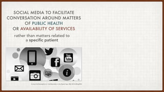 Grotty B & Mostaghimi A. Confidentiality in the Digital Age. BMJ 2014;348:g2943
SOCIAL MEDIA TO FACILITATE
CONVERSATION AROUND MATTERS
OF PUBLIC HEALTH
OR AVAILABILITY OF SERVICES
rather than matters related to
a speciﬁc patient
 