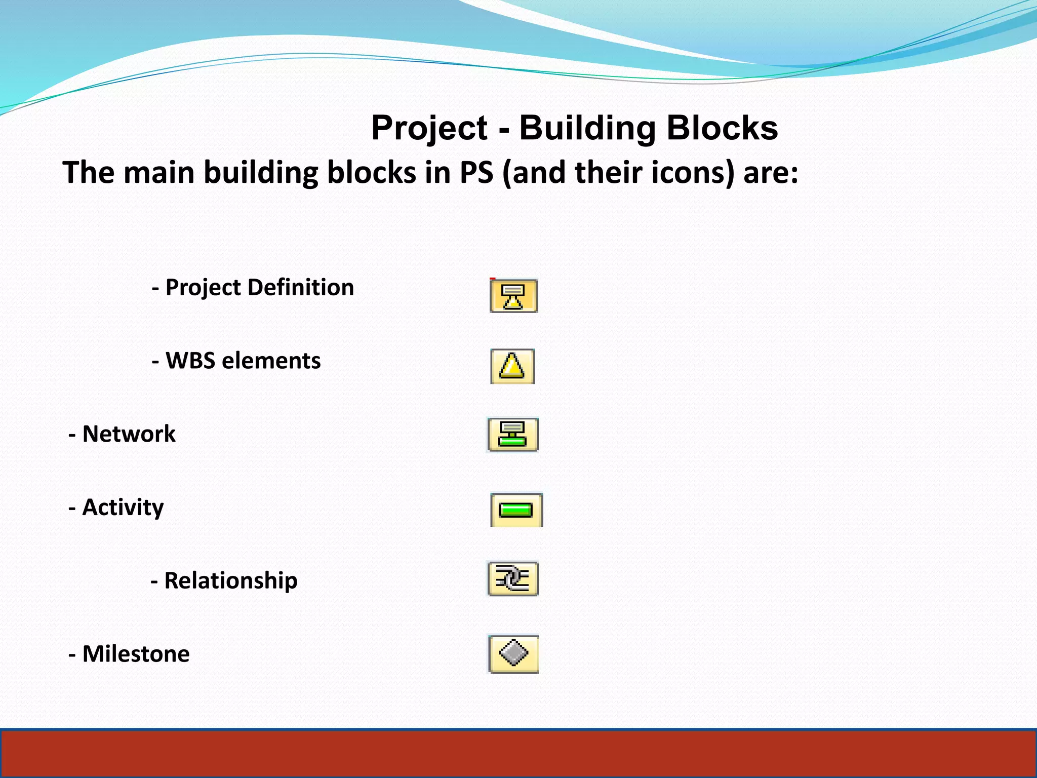 Project - Building Blocks
The main building blocks in PS (and their icons) are:
- Project Definition
- WBS elements
- Network
- Activity
- Relationship
- Milestone
 