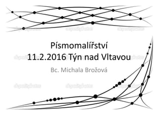 Písmomalířství
11.2.2016 Týn nad Vltavou
Bc. Michala Brožová
 