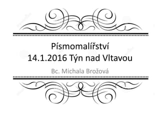 Písmomalířství
14.1.2016 Týn nad Vltavou
Bc. Michala Brožová
 