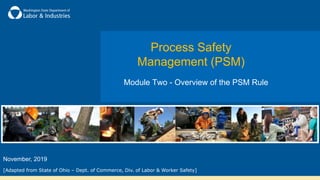 Module Two - Overview of the PSM Rule
Process Safety
Management (PSM)
[Adapted from State of Ohio – Dept. of Commerce, Div. of Labor & Worker Safety]
November, 2019
 