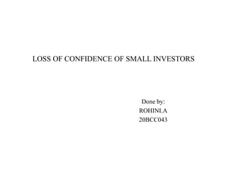 LOSS OF CONFIDENCE OF SMALL INVESTORS
Done by:
ROHINI.A
20BCC043
 
