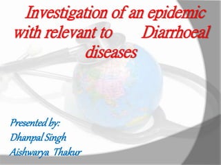 Investigation of an epidemic
with relevant to Diarrhoeal
diseases
Presentedby:
Dhanpal Singh
Aishwarya Thakur
 