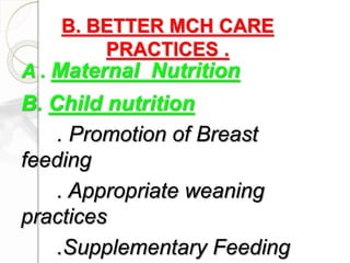 B. BETTER MCH CARE
PRACTICES .
A . Maternal Nutrition
B. Child nutrition
. Promotion of Breast
feeding
. Appropriate weaning
practices
.Supplementary Feeding
 