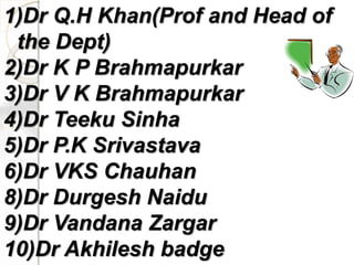 1)Dr Q.H Khan(Prof and Head of
the Dept)
2)Dr K P Brahmapurkar
3)Dr V K Brahmapurkar
4)Dr Teeku Sinha
5)Dr P.K Srivastava
6)Dr VKS Chauhan
8)Dr Durgesh Naidu
9)Dr Vandana Zargar
10)Dr Akhilesh badge
 