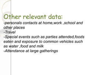 Other relevant data:
-personals contacts at home,work ,school and
other places
-Travel
-Special events such as parties attended,foods
eaten and exposure to common vehicles such
as water ,food and milk
-Attendance at large gatherings
 